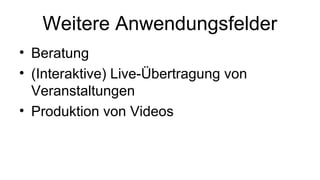 Weitere Anwendungsfelder 
• Beratung 
• (Interaktive) Live-Übertragung von 
Veranstaltungen 
• Produktion von Videos 
 