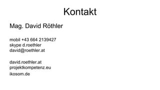 Kontakt 
Mag. David Röthler 
mobil +43 664 2139427 
skype d.roethler 
david@roethler.at 
david.roethler.at 
projektkompetenz.eu 
ikosom.de 

