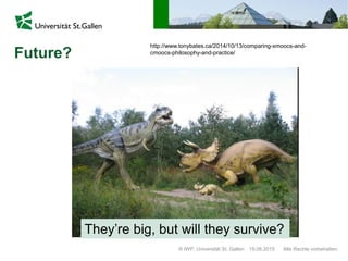 © IWP, Universität St. Gallen Alle Rechte vorbehalten.19.06.2015
Future?
http://www.tonybates.ca/2014/10/13/comparing-xmoocs-and-
cmoocs-philosophy-and-practice/
They’re big, but will they survive?
 