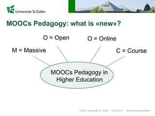 MOOCs Pedagogy: what is «new»?
© IWP, Universität St. Gallen Alle Rechte vorbehalten.19.06.2015
M = Massive
O = Open
C = Course
O = Online
MOOCs Pedagogy in
Higher Education
 