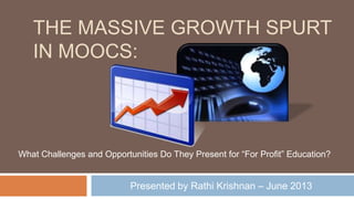 THE MASSIVE GROWTH SPURT
IN MOOCS:
Presented by Rathi Krishnan – June 2013
What Challenges and Opportunities Do They Present for “For Profit” Education?
 
