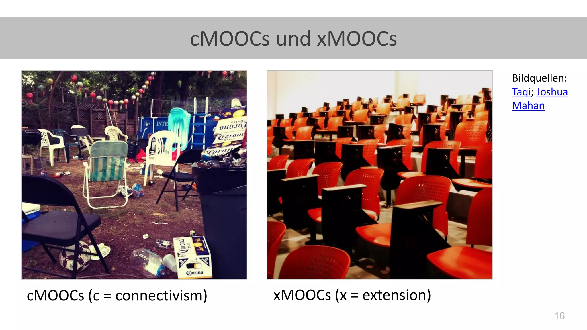 16
cMOOCs und xMOOCs
cMOOCs (c = connectivism) xMOOCs (x = extension)
Bildquellen:
Taqi; Joshua
Mahan
 