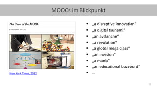 11
MOOCs im Blickpunkt
New York Times, 2012
▪ „a disruptive innovation“
▪ „a digital tsunami“
▪ „an avalanche“
▪ „a revolution“
▪ „a global mega class“
▪ „an invasion“
▪ „a mania“
▪ „an educational buzzword“
▪ …
 