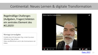 27
Continental: Neues Lernen & digitale Transformation
Pape, 2017
Regelmäßige Challenges
(Aufgaben, Fragen) bildeten
ein zentrales Element des
#CL2025!
 