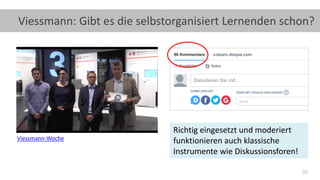 30
Viessmann: Gibt es die selbstorganisiert Lernenden schon?
Viessmann-Woche
Richtig eingesetzt und moderiert
funktionieren auch klassische
Instrumente wie Diskussionsforen!
 