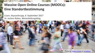 1
Massive Open Online Courses (MOOCs):
Eine Standortbestimmung
Essen, thyssenkrupp, 4. September 2017
Dr. Jochen Robes, Weiterbildungsblog
Photo by mauro mora on Unsplash
 