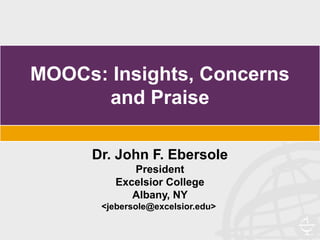 MOOCs: Insights, Concerns
and Praise
Dr. John F. Ebersole
President
Excelsior College
Albany, NY
<jebersole@excelsior.edu>
 