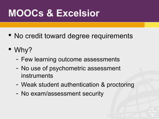 MOOCs & Excelsior
 No credit toward degree requirements
 Why?
- Few learning outcome assessments
- No use of psychometric assessment
instruments
- Weak student authentication & proctoring
- No exam/assessment security
 