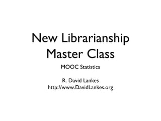 New Librarianship
Master Class
MOOC Statistics
R. David Lankes
http://www.DavidLankes.org
 
