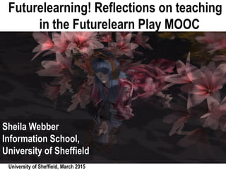 University of Sheffield, March 2015
Futurelearning! Reflections on teaching
in the Futurelearn Play MOOC
Sheila Webber
Information School,
University of Sheffield
 