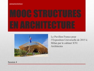 MOOC STRUCTURES
EN ARCHITECTURE
Le Pavillon France pour
l’Exposition Universelle de 2015 à
Milan par le cabinet XTU
Architectes
annamommee
Session 4
 
