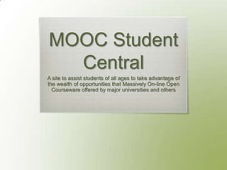 MOOC Student
Central
A site to assist students of all ages to take advantage of
the wealth of opportunities that Massively On-line Open
Courseware offered by major universities and others
 