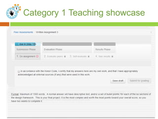 Category 1 Teaching showcase
General
interest high
profile course
Showcases the
institution by
means of an
engaging
subject or
personality led.
Global interest
and matches a
popular
understanding
of high profile
MOOCs
 n
High production costs | high enrollment | loose curriculum ties
May attract external funding
 
