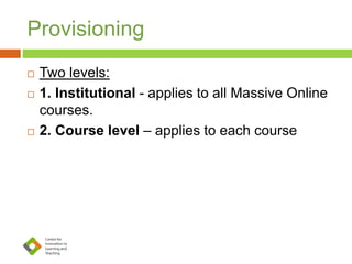 Provisioning
 Two levels:
 1. Institutional - applies to all Massive Online
courses.
 2. Course level – applies to each course
 