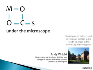 Development, delivery and 
direction of MOOCs in the 
Health Sciences at the 
University of Birmingham 
M O 
O C s 
Andy Wright 
Distance learning developer & MOOC lead 
College of Medical and Dental Sciences 
University of Birmingham 
 