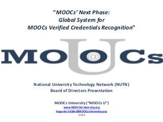“MOOCs’ Next Phase:
Global System for
MOOCs Verified Credentials Recognition”
National University Technology Network (NUTN)
Board of Directors Presentation
MOOCs University (“MOOCs U”)
www.MOOCsUniversity.org
Augusto.Failde@MOOCsUniversity.org
2014
 