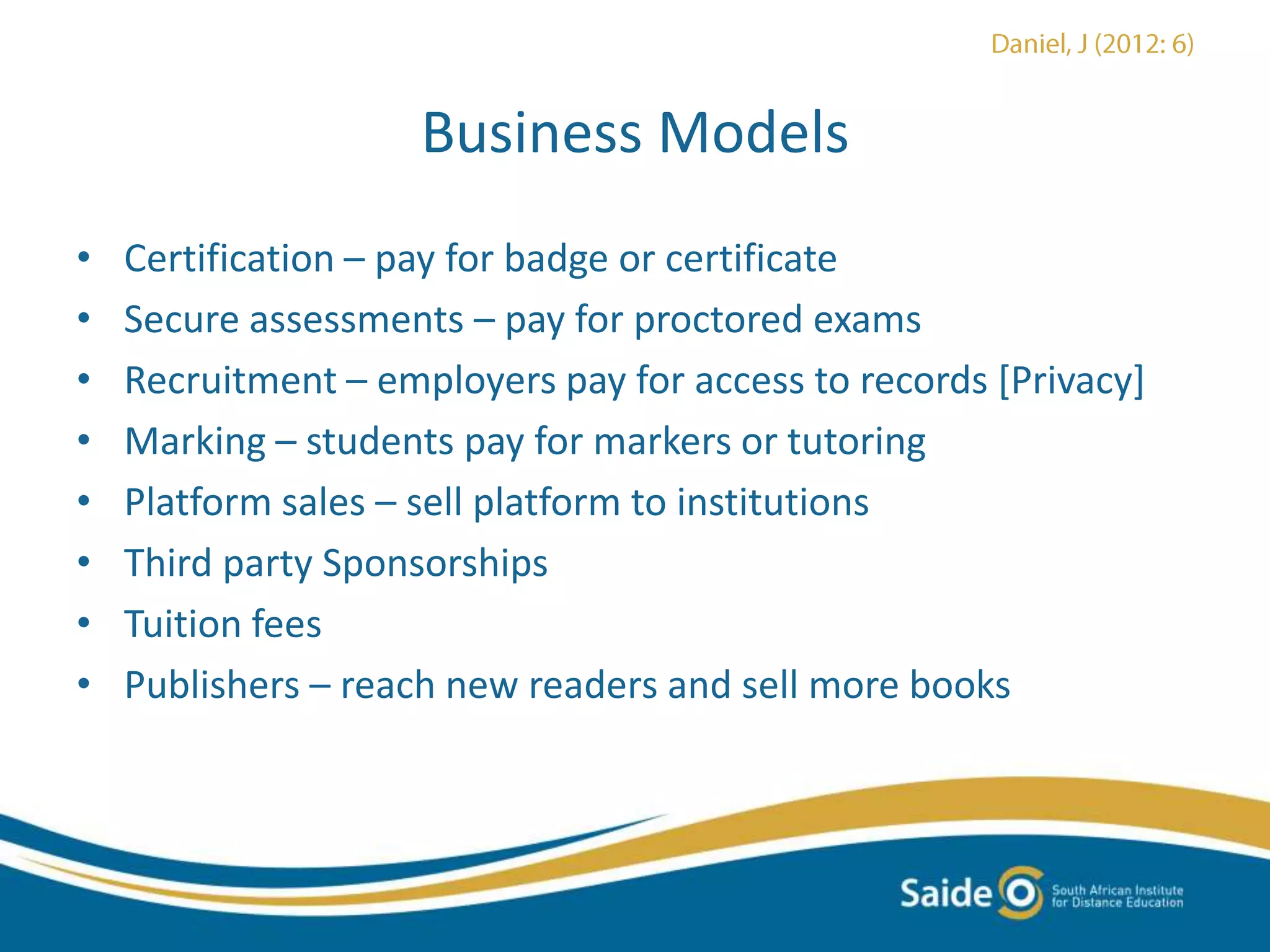 Business Models
• Certification – pay for badge or certificate
• Secure assessments – pay for proctored exams
• Recruitment – employers pay for access to records [Privacy]
• Marking – students pay for markers or tutoring
• Platform sales – sell platform to institutions
• Third party Sponsorships
• Tuition fees
• Publishers – reach new readers and sell more books
 
