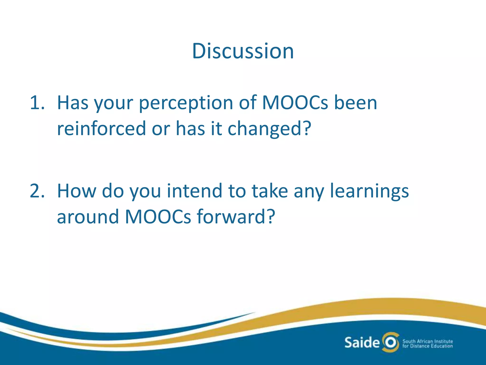 Discussion
1. Has your perception of MOOCs been
reinforced or has it changed?
2. How do you intend to take any learnings
around MOOCs forward?
 