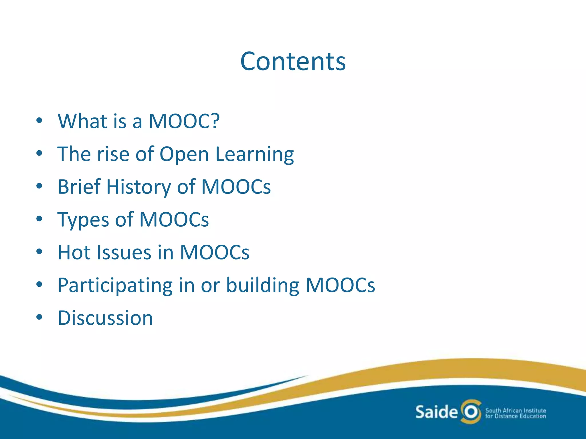 Contents
• What is a MOOC?
• The rise of Open Learning
• Brief History of MOOCs
• Types of MOOCs
• Hot Issues in MOOCs
• Participating in or building MOOCs
• Discussion
 