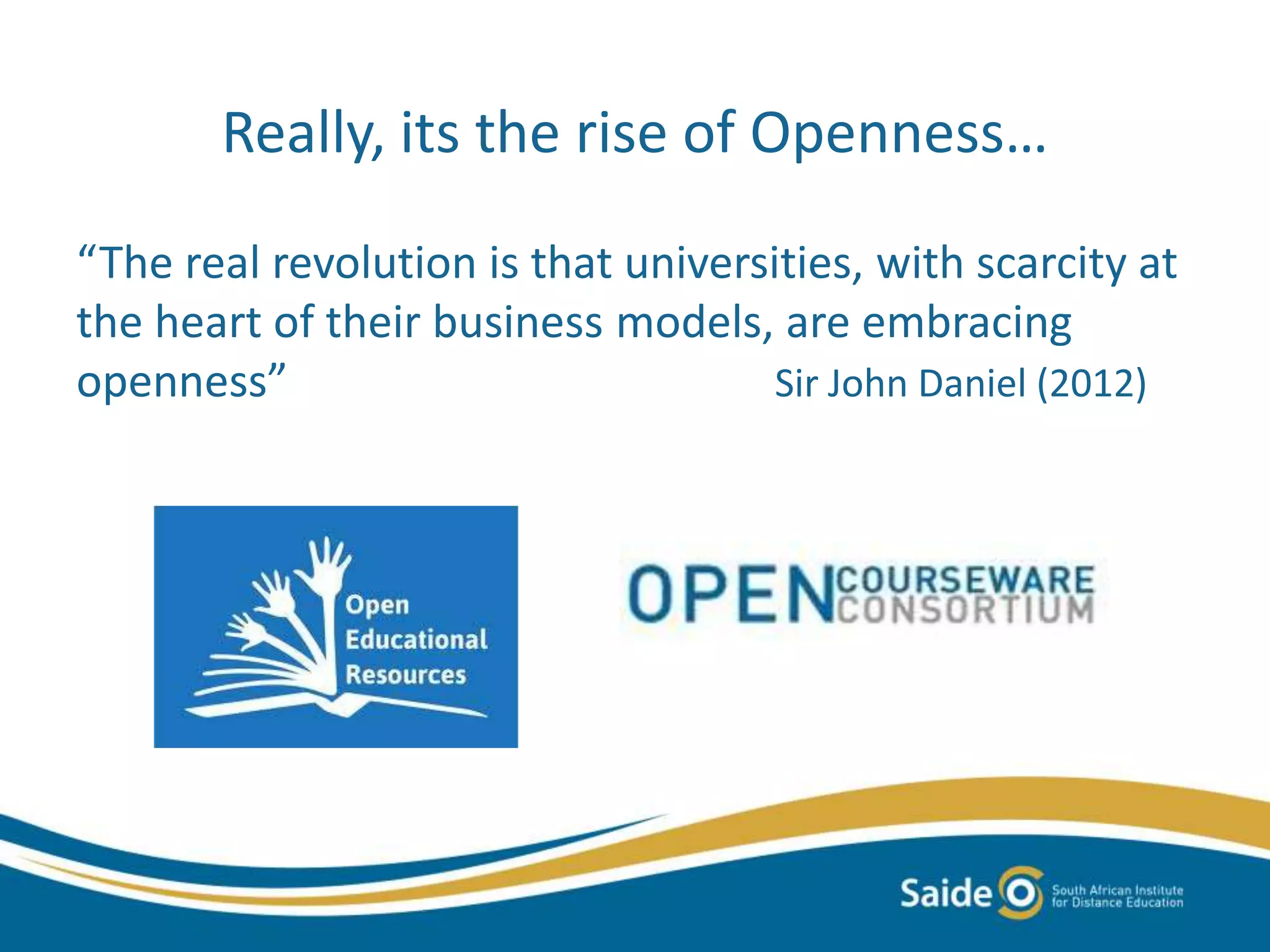 Really, its the rise of Openness…
“The real revolution is that universities, with scarcity at
the heart of their business models, are embracing
openness” Sir John Daniel (2012)
 