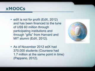 xMOOCs
 edX is not for profit (EdX, 2012)
and has been financed to the tune
of US$ 60 million through
participating insti...