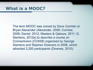 What is a MOOC?
The term MOOC was coined by Dave Cormier or
Bryan Alexander (Alexander, 2008; Cormier,
2008; Daniel, 2012;...