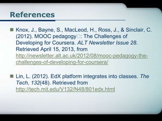 References
 Knox, J., Bayne, S., MacLeod, H., Ross, J., & Sinclair, C.
(2012). MOOC pedagogy : The Challenges of
Developi...