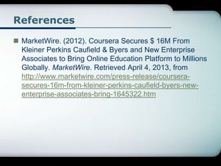 References
 MarketWire. (2012). Coursera Secures $ 16M From
Kleiner Perkins Caufield & Byers and New Enterprise
Associate...