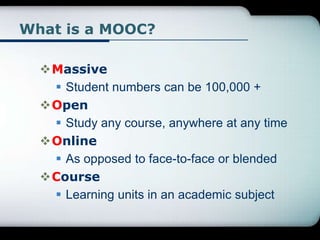 What is a MOOC?
Massive
 Student numbers can be 100,000 +
Open
 Study any course, anywhere at any time
Online
 As op...