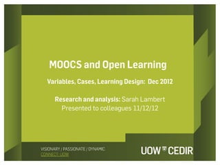 MOOCS and Open Learning
Variables, Cases, Learning Design: Dec 2012

  Research and analysis: Sarah Lambert
    Presented to colleagues 11/12/12
 