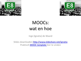 MOOCs:
wat en hoe
Inge (Ignatia) de Waard
Slides downloaden http://www.slideshare.net/ignatia
Praktisch MOOC template hier te vinden
 
