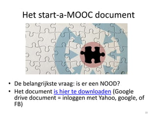 Het start-a-MOOC document
• De belangrijkste vraag: is er een NOOD?
• Het document is hier te downloaden (Google
drive document = inloggen met Yahoo, google, of
FB)
18
 