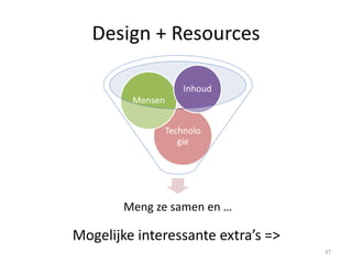 Design + Resources
Mogelijke interessante extra’s =>
Meng ze samen en …
Technolo
gie
Mensen
Inhoud
47
 