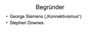 Begründer
• George Siemens („Konnektivismus“)
• Stephen Downes
 