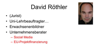 David Röthler
• (Jurist)
• Uni-Lehrbeauftragter…
• Erwachsenenbildner
• Unternehmensberater
– Social Media
– EU-Projektfinanzierung
 