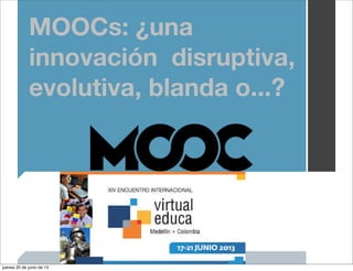 MOOCs: ¿una
innovación disruptiva,
evolutiva, blanda o...?
jueves 20 de junio de 13
 