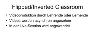 Flipped/Inverted Classroom
• Videoproduktion durch Lehrende oder Lernende
• Videos werden asynchron angesehen
• In der Live-Session wird angewendet
 