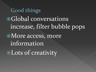 Global conversations
increase, filter bubble pops
More access, more
information
Lots of creativity
 