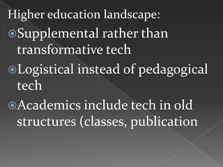 Higher education landscape:
Supplemental rather than
transformative tech
Logistical instead of pedagogical
tech
Academics include tech in old
structures (classes, publication
 