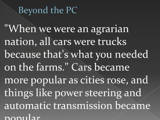 "When we were an agrarian
nation, all cars were trucks
because that's what you needed
on the farms." Cars became
more popular as cities rose, and
things like power steering and
automatic transmission became
 