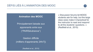 17DÉFIS LIÉS À L’ANIMATION DES MOOC
Animation des MOOC
Principalement laissée aux
apprenants entre eux
(“PAIRSévérance”)
G...