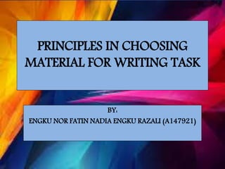 PRINCIPLES IN CHOOSING
MATERIAL FOR WRITING TASK
BY:
ENGKU NOR FATIN NADIA ENGKU RAZALI (A147921)
 