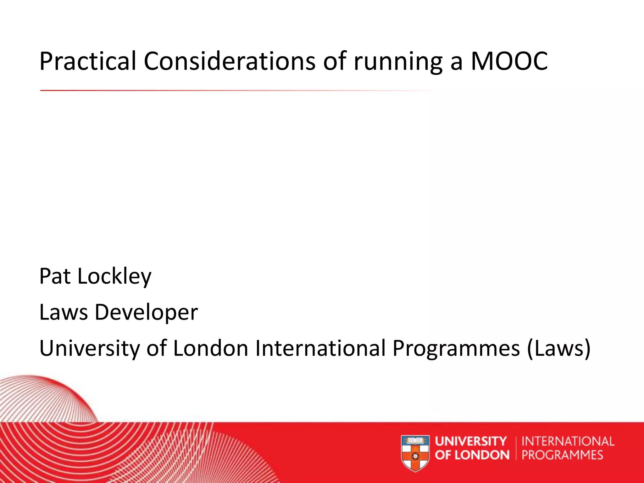 Practical Considerations of running a MOOC

Pat Lockley
Laws Developer
University of London International Programmes (Laws)
Worldwide Access | Opportunity | International Standards

 