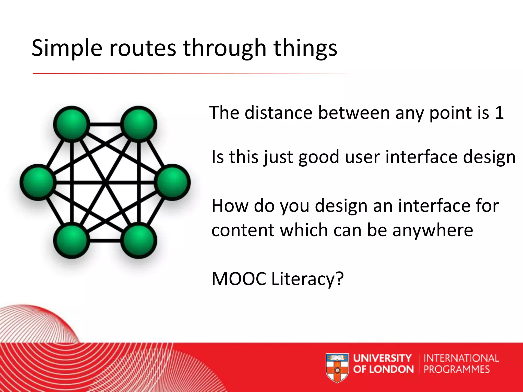 Simple routes through things
The distance between any point is 1
Is this just good user interface design
How do you design an interface for
content which can be anywhere
MOOC Literacy?
Worldwide Access | Opportunity | International Standards

 