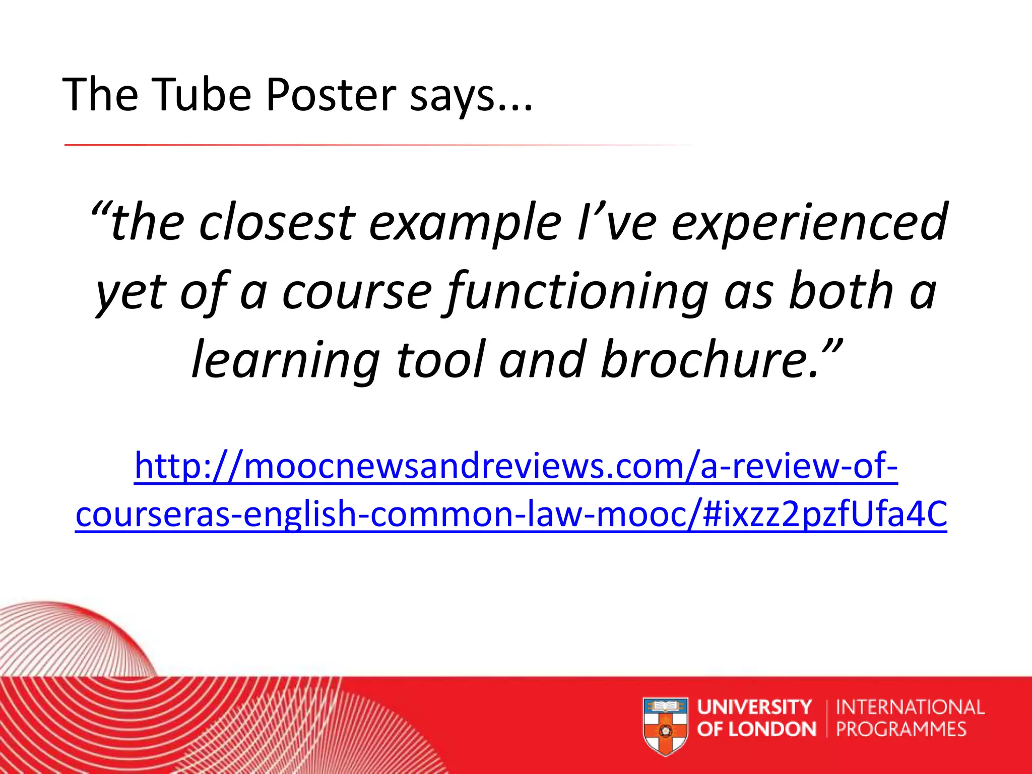 The Tube Poster says...

“the closest example I’ve experienced
yet of a course functioning as both a
learning tool and brochure.”
http://moocnewsandreviews.com/a-review-ofcourseras-english-common-law-mooc/#ixzz2pzfUfa4C

Worldwide Access | Opportunity | International Standards

 