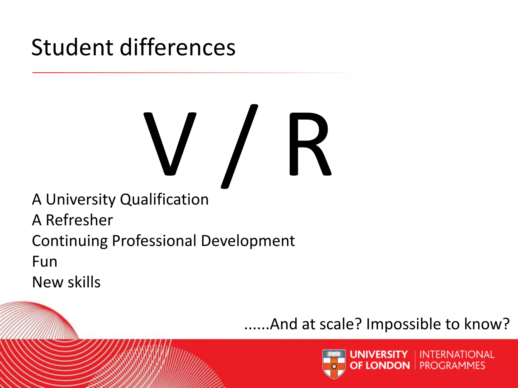 Student differences

V/R

A University Qualification
A Refresher
Continuing Professional Development
Fun
New skills

Worldwide Access | Opportunity ......And at Standards Impossible
| International scale?

to know?

 
