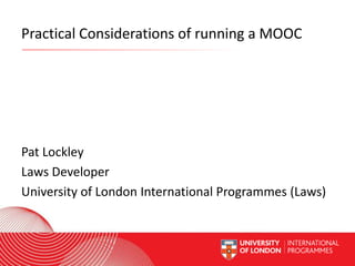 Practical Considerations of running a MOOC

Pat Lockley
Laws Developer
University of London International Programmes (Laws)
Worldwide Access | Opportunity | International Standards

 