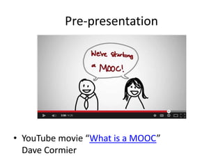 Pre-presentation
• YouTube movie “What is a MOOC”
Dave Cormier
 