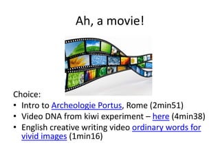 Ah, a movie!
Choice:
• Intro to Archeologie Portus, Rome (2min51)
• Video DNA from kiwi experiment – here (4min38)
• English creative writing video ordinary words for
vivid images (1min16)
 