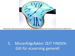 Bildnachweis: http://www.hometone.com/dripping-drama-melting-home-furnishings-that-will-last-a-lifetime.html

5. Misserfolgsfaktor ZEIT FINDEN:
Gilt für eLearning generell

 